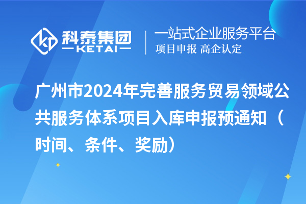 广州市2024年完善服务贸易领域公共服务体系项目入库申报预通知（时间、条件、奖励）