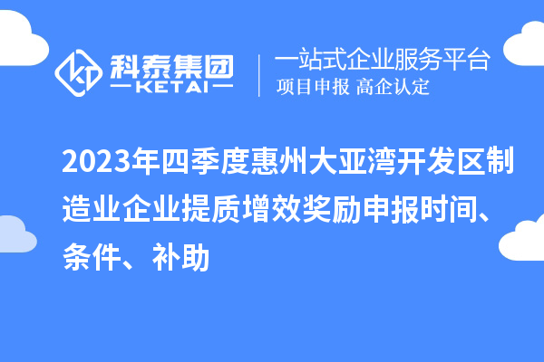 2023年四季度惠州大亚湾开发区制造业企业提质增效奖励申报时间、条件、补助
