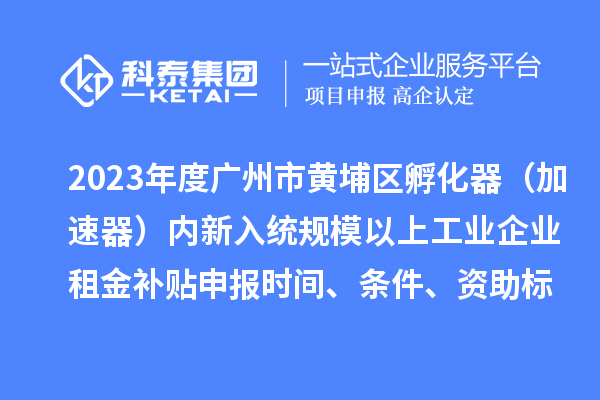 2023年度广州市黄埔区孵化器（加速器）内新入统规模以上工业企业租金补贴申报时间、条件、资助标准