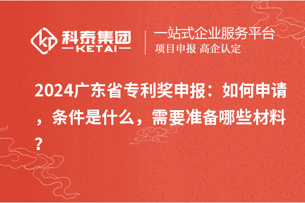 2024广东省专利奖申报：如何申请，条件是什么，需要准备哪些材料？