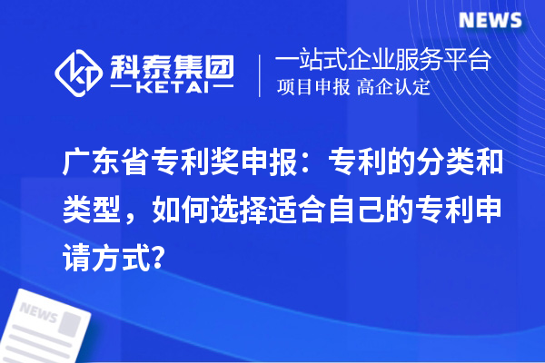 广东省专利奖申报：专利的分类和类型，如何选择适合自己的专利申请方式？