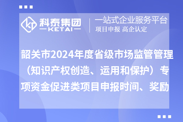 韶关市2024年度省级市场监管管理（知识产权创造、运用和?；ぃ┳ㄏ钭式鸫俳嘞钅可瓯ㄊ奔?、条件、奖励