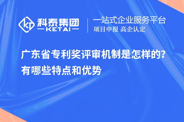 广东省专利奖评审机制是怎样的？有哪些特点和优势