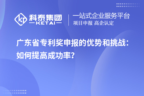 广东省专利奖申报的优势和挑战：如何提高成功率？