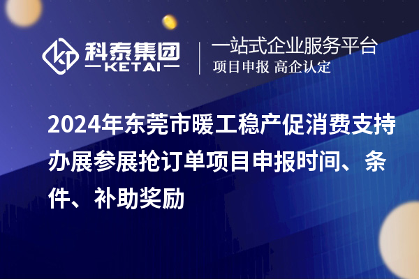 2024年东莞市暖工稳产促消费支持办展参展抢订单<a href=http://www.1ys1w.cn/shenbao.html target=_blank class=infotextkey>项目申报</a>时间、条件、补助奖励