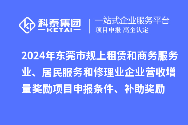 2024年东莞市规上租赁和商务服务业、居民服务和修理业企业营收增量奖励<a href=http://www.1ys1w.cn/shenbao.html target=_blank class=infotextkey>项目申报</a>条件、补助奖励