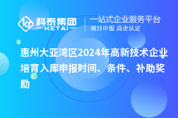 惠州大亚湾区2024年高新技术企业培育入库申报时间、条件、补助奖励