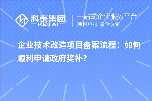 企业技术改造项目备案流程：如何顺利申请政府奖补？