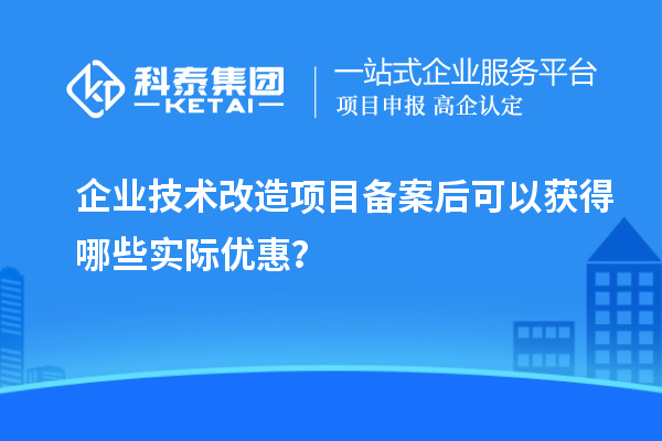 企业技术改造项目备案后可以获得哪些实际优惠？