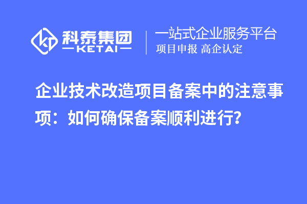企业技术改造项目备案中的注意事项：如何确保备案顺利进行？