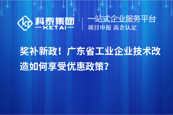 奖补新政！广东省工业企业技术改造如何享受优惠政策？
