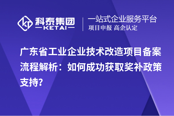 广东省工业企业技术改造项目备案流程解析：如何成功获取奖补政策支持？