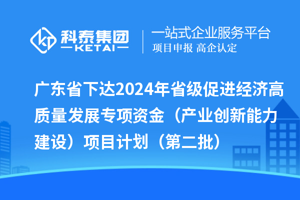 广东省下达2024年省级促进经济高质量发展专项资金（产业创新能力建设）项目计划（第二批）