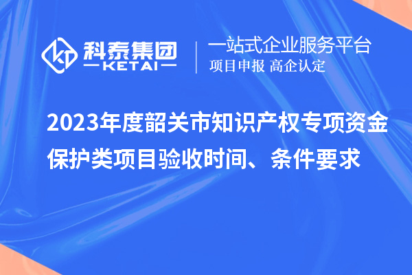 2023年度韶关市知识产权专项资金?；だ嘞钅垦槭帐奔?、条件要求