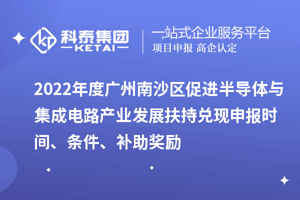 2022年度广州南沙区促进半导体与集成电路产业发展扶持兑现申报时间、条件、补助奖励