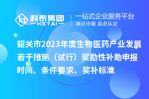 韶关市2023年度生物医药产业发展若干措施（试行）奖励性补助申报时间、条件要求、奖补标准