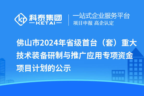 佛山市2024年省级首台（套）重大技术装备研制与推广应用专项资金项目计划的公示