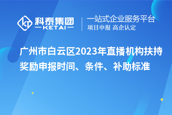 广州市白云区2023年直播机构扶持奖励申报时间、条件、补助标准