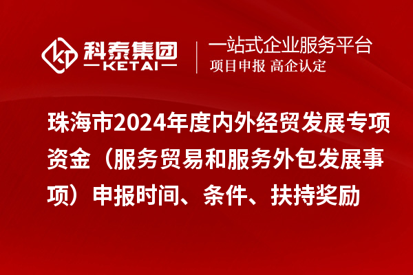 珠海市2024年度内外经贸发展专项资金（服务贸易和服务外包发展事项）申报时间、条件、扶持奖励