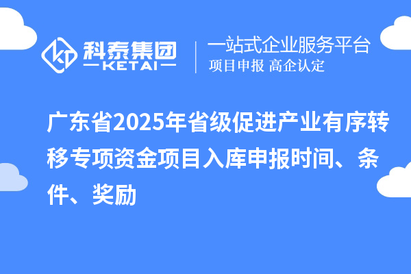 广东省2025年省级促进产业有序转移专项资金项目入库申报时间、条件、奖励