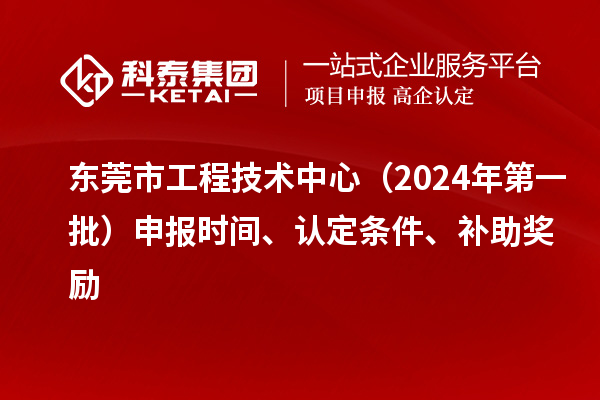 东莞市工程技术中心（2024年第一批）申报时间、认定条件、补助奖励
