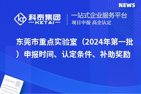东莞市重点实验室（2024年第一批）申报时间、认定条件、补助奖励