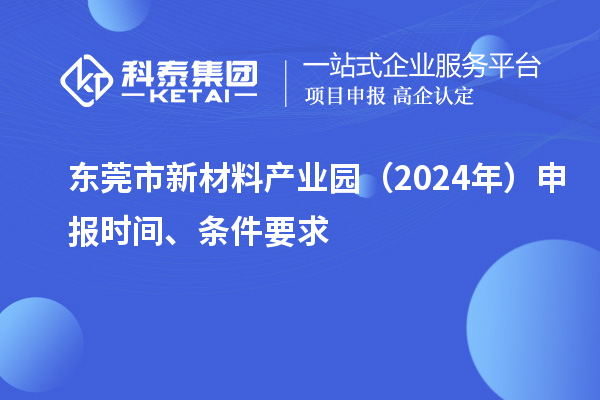 东莞市新材料产业园（2024年）申报时间、条件要求