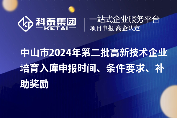 中山市2024年第二批高新技术企业培育入库申报时间、条件要求、补助奖励