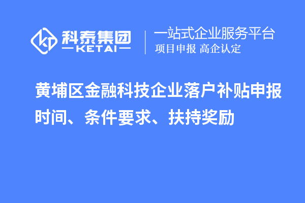 黄埔区金融科技企业落户补贴申报时间、条件要求、扶持奖励