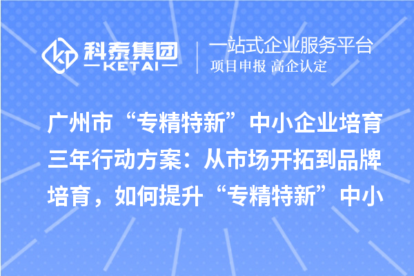 广州市“专精特新”中小企业培育三年行动方案：从市场开拓到品牌培育，如何提升“专精特新”中小企业的竞争力