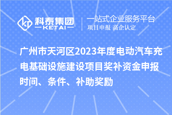 广州市天河区2023年度电动汽车充电基础设施建设项目奖补资金申报时间、条件、补助奖励