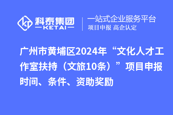 广州市黄埔区2024年“文化人才工作室扶持（文旅10条）”项目申报时间、条件、资助奖励