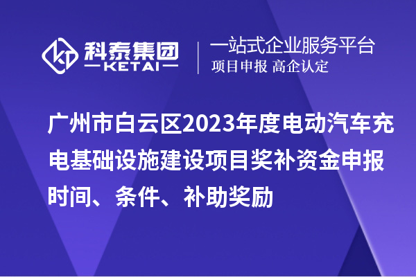 广州市白云区2023年度电动汽车充电基础设施建设项目奖补资金申报时间、条件、补助奖励