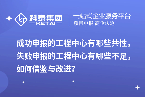 成功申报的工程中心有哪些共性，失败申报的工程中心有哪些不足，如何借鉴与改进？