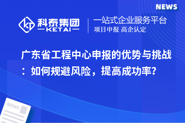 广东省工程中心申报的优势与挑战：如何规避风险，提高成功率？