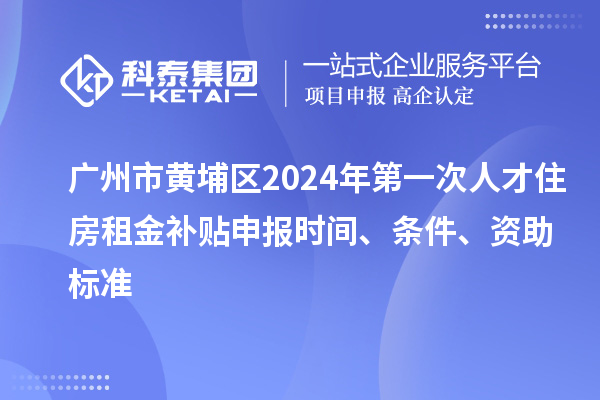 广州市黄埔区2024年第一次人才住房租金补贴申报时间、条件、资助标准