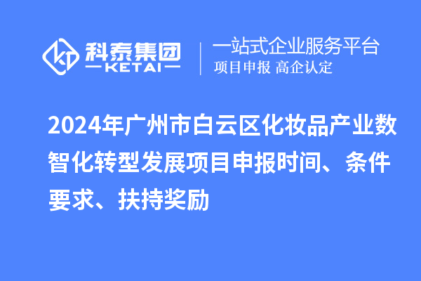 2024年广州市白云区化妆品产业数智化转型发展项目申报时间、条件要求、扶持奖励