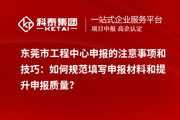 东莞市工程中心申报的注意事项和技巧：如何规范填写申报材料和提升申报质量？