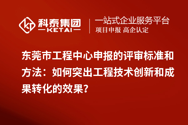 东莞市工程中心申报的评审标准和方法：如何突出工程技术创新和成果转化的效果？
