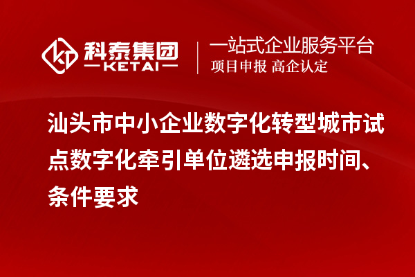 汕头市中小企业数字化转型城市试点数字化牵引单位遴选申报时间、条件要求