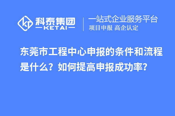 东莞市工程中心申报的条件和流程是什么？如何提高申报成功率？
