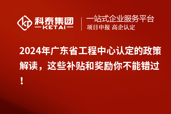 2024年广东省工程中心认定的政策解读，这些补贴和奖励你不能错过！