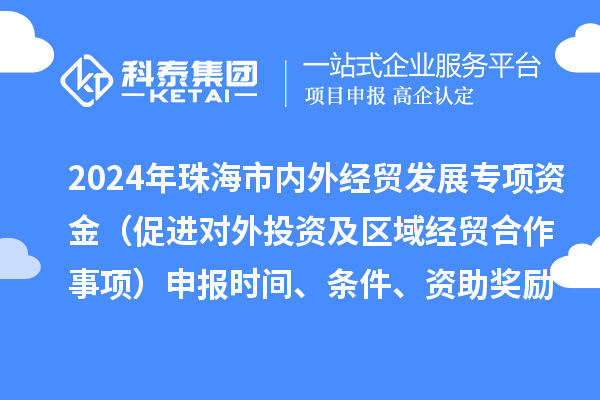 2024年珠海市内外经贸发展专项资金（促进对外投资及区域经贸合作事项）申报时间、条件、资助奖励