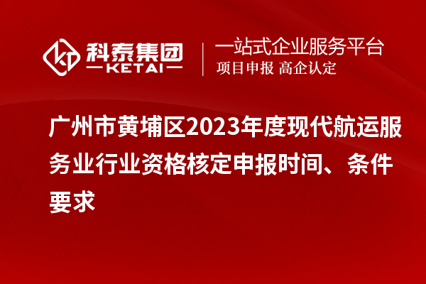 广州市黄埔区2023年度现代航运服务业行业资格核定申报时间、条件要求