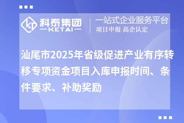 汕尾市2025年省级促进产业有序转移专项资金项目入库申报时间、条件要求、补助奖励