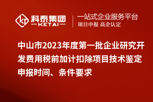 中山市2023年度第一批企业研究开发费用税前加计扣除项目技术鉴定申报时间、条件要求