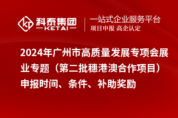 2024年广州市高质量发展专项会展业专题（第二批穗港澳合作项目）申报时间、条件、补助奖励