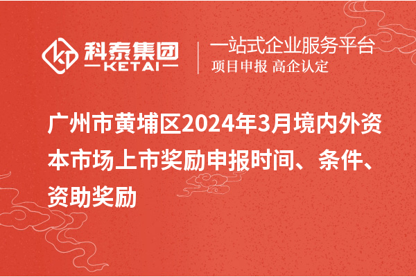 广州市黄埔区2024年3月境内外资本市场上市奖励申报时间、条件、资助奖励