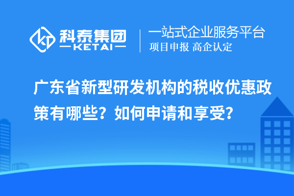 广东省新型研发机构的税收优惠政策有哪些？如何申请和享受？