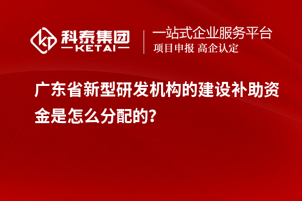 广东省新型研发机构的建设补助资金是怎么分配的？